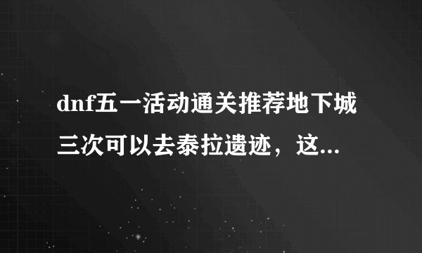 dnf五一活动通关推荐地下城三次可以去泰拉遗迹，这个推荐地下城到底是怎么算的？是同级的还是别的什么