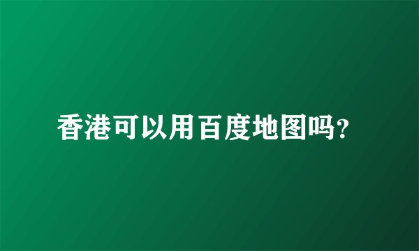 香港可以用百度地图吗？