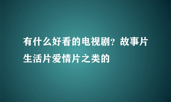 有什么好看的电视剧？故事片生活片爱情片之类的