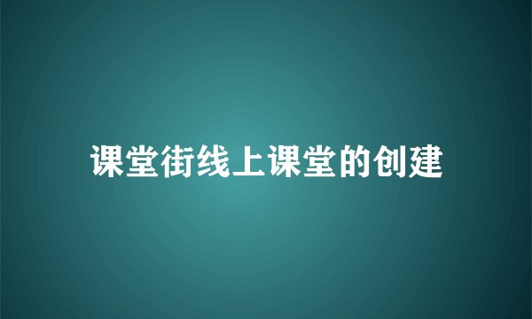 课堂街线上课堂的创建