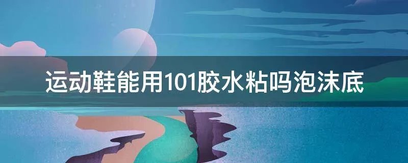 运动鞋能用101胶水粘吗泡沫底