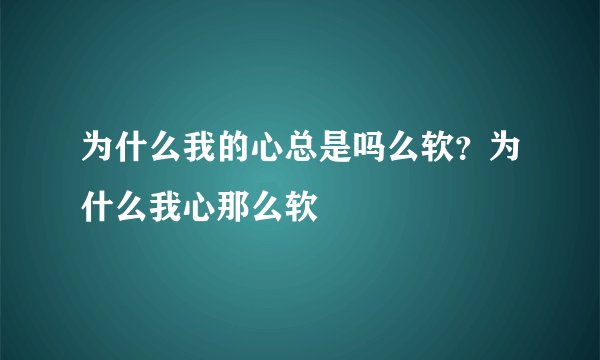 为什么我的心总是吗么软？为什么我心那么软