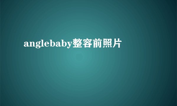 anglebaby整容前照片