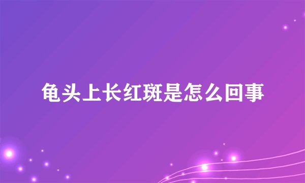 龟头上长红斑是怎么回事