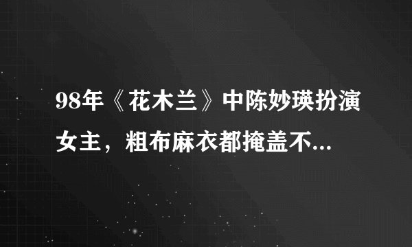 98年《花木兰》中陈妙瑛扮演女主,粗布麻衣都掩盖不了她的气质