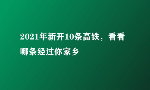 2021年新开10条高铁，看看哪条经过你家乡