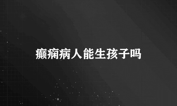 癫痫病人能生孩子吗