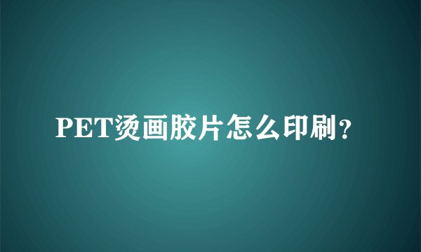 PET烫画胶片怎么印刷？