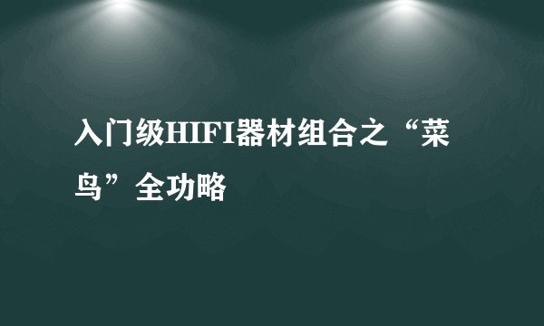 入门级HIFI器材组合之“菜鸟”全功略