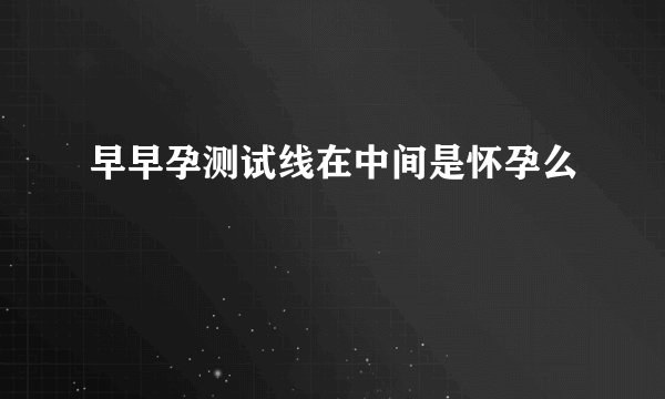 早早孕测试线在中间是怀孕么