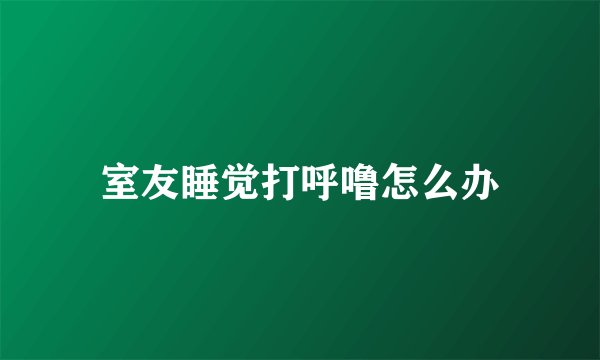 室友睡觉打呼噜怎么办