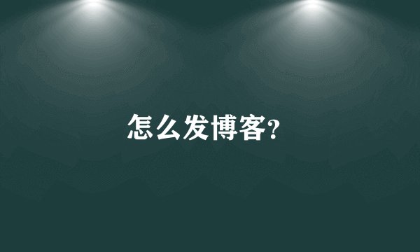 怎么发博客?