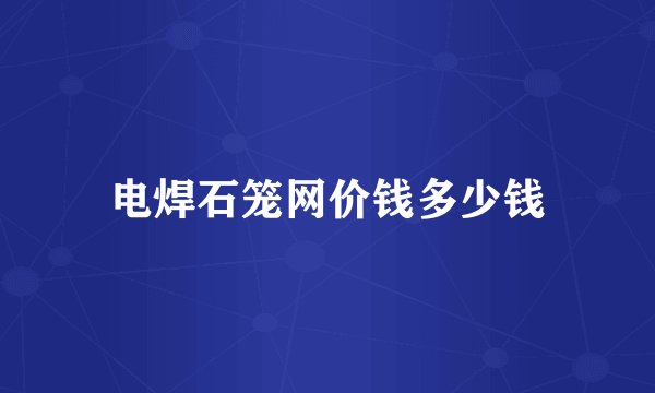 电焊石笼网价钱多少钱