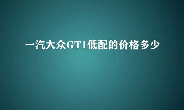 一汽大众GT1低配的价格多少