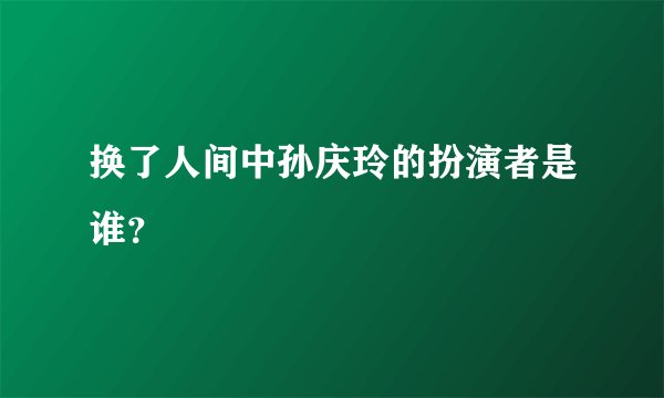 换了人间中孙庆玲的扮演者是谁？