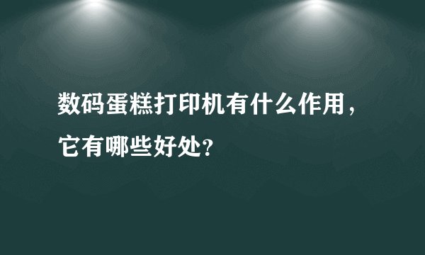 数码蛋糕打印机有什么作用，它有哪些好处？
