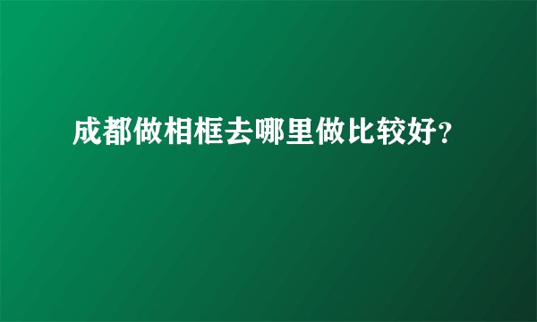 成都做相框去哪里做比较好？