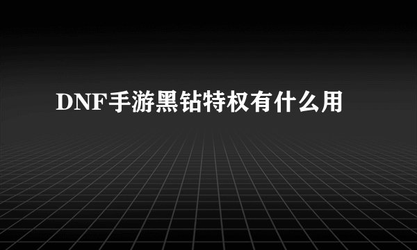 DNF手游黑钻特权有什么用