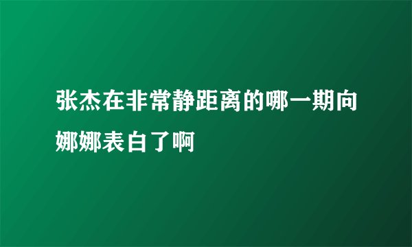 张杰在非常静距离的哪一期向娜娜表白了啊