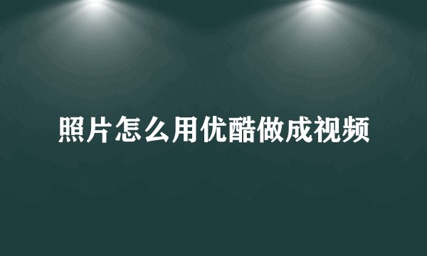 照片怎么用优酷做成视频