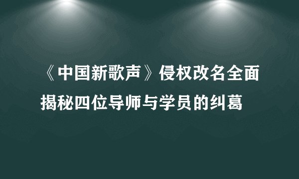 《中国新歌声》侵权改名全面揭秘四位导师与学员的纠葛