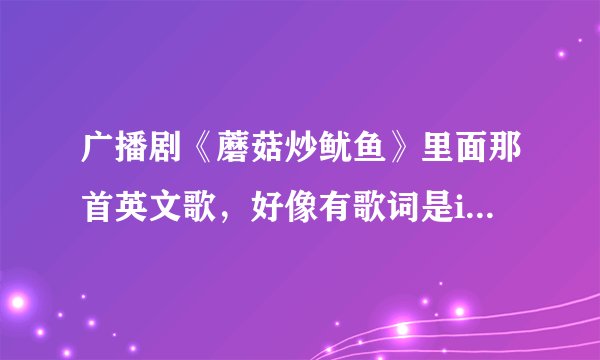 广播剧《蘑菇炒鱿鱼》里面那首英文歌，好像有歌词是it\