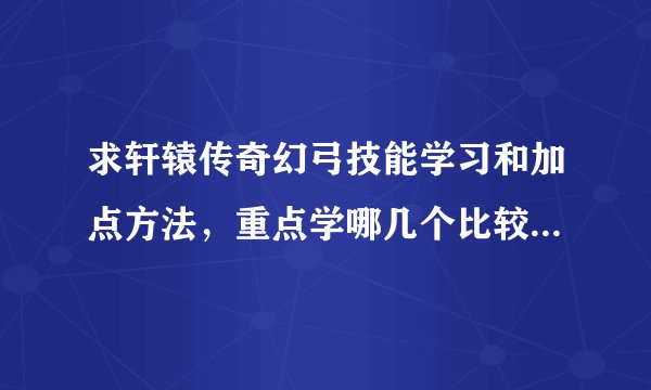 求轩辕传奇幻弓技能学习和加点方法，重点学哪几个比较好？要详细一点的