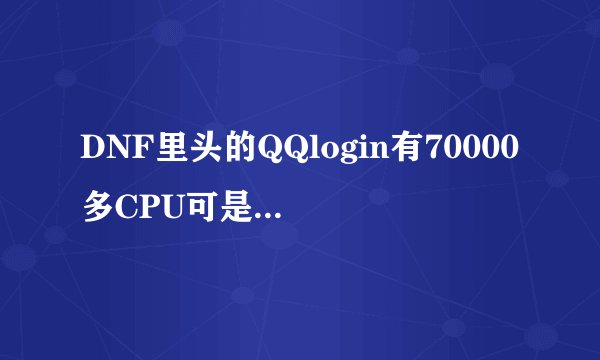 DNF里头的QQlogin有70000多CPU可是DNF只有38000多CPU 导致DNF 根本进不了登录界面这是为什么?