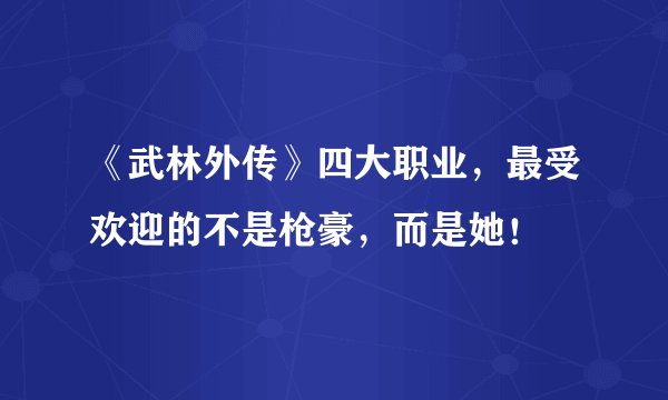 《武林外传》四大职业，最受欢迎的不是枪豪，而是她！