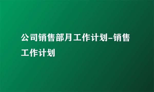 公司销售部月工作计划-销售工作计划