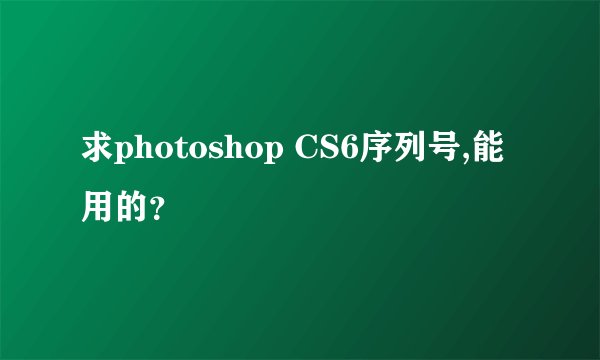 求photoshop CS6序列号,能用的？