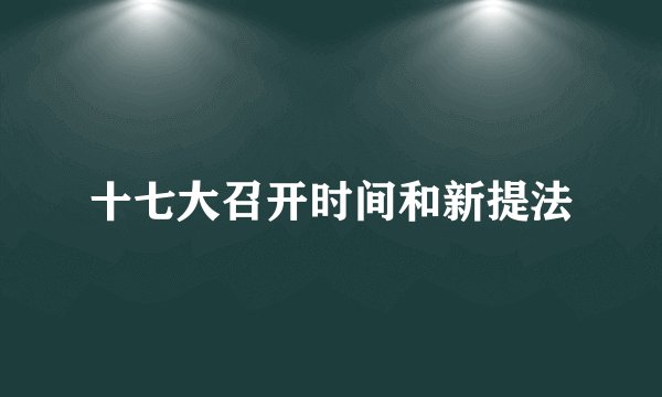 十七大召开时间和新提法