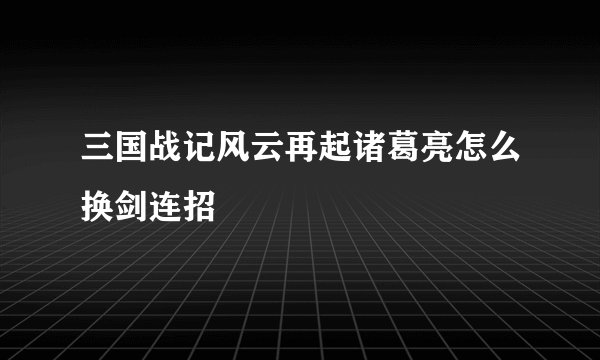 三国战记风云再起诸葛亮怎么换剑连招