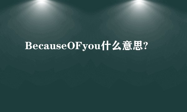 BecauseOFyou什么意思?