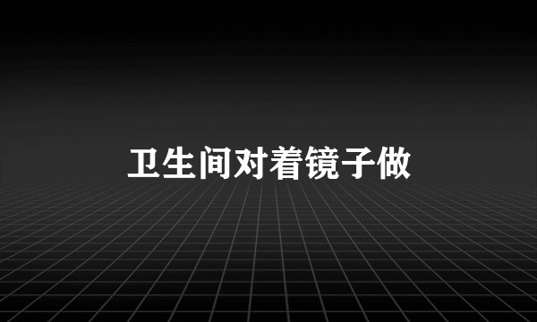 卫生间对着镜子做