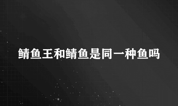 鲭鱼王和鲭鱼是同一种鱼吗