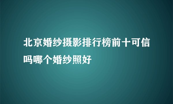 北京婚纱摄影排行榜前十可信吗哪个婚纱照好