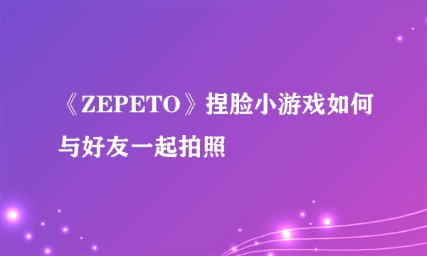 《ZEPETO》捏脸小游戏如何与好友一起拍照