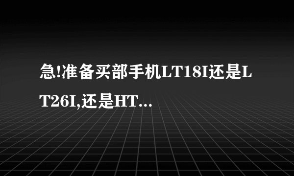 急!准备买部手机LT18I还是LT26I,还是HTC ONE S...想的头都炸了..2千左右,或者你们推荐