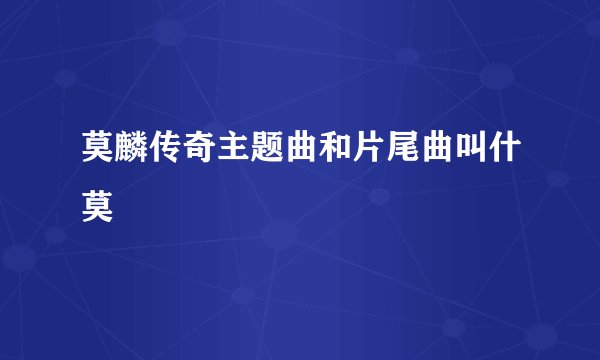 莫麟传奇主题曲和片尾曲叫什莫
