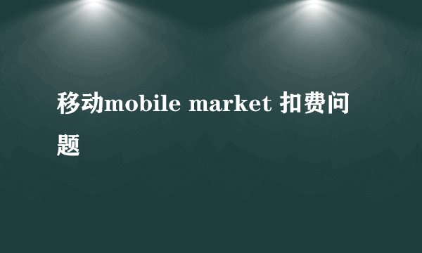 移动mobile market 扣费问题