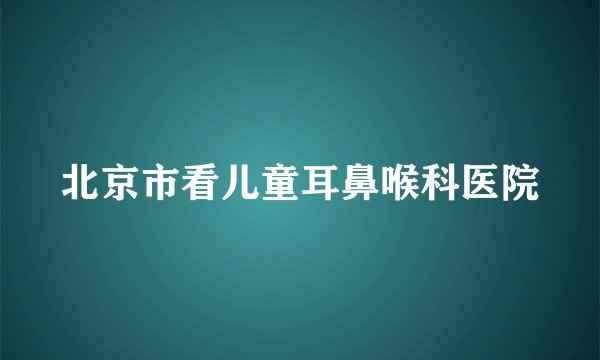 北京市看儿童耳鼻喉科医院