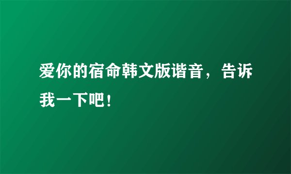 爱你的宿命韩文版谐音，告诉我一下吧！
