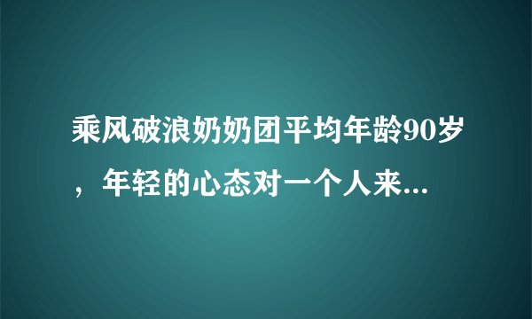 乘风破浪奶奶团平均年龄90岁，年轻的心态对一个人来说有多重要？