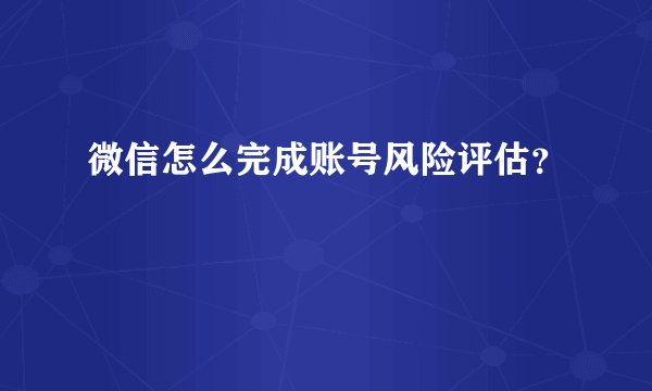 微信怎么完成账号风险评估？