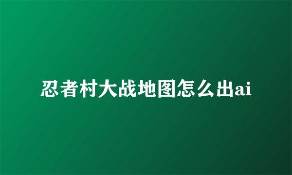 忍者村大战地图怎么出ai