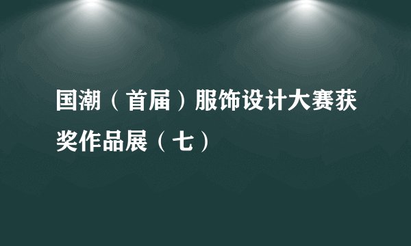 国潮（首届）服饰设计大赛获奖作品展（七）
