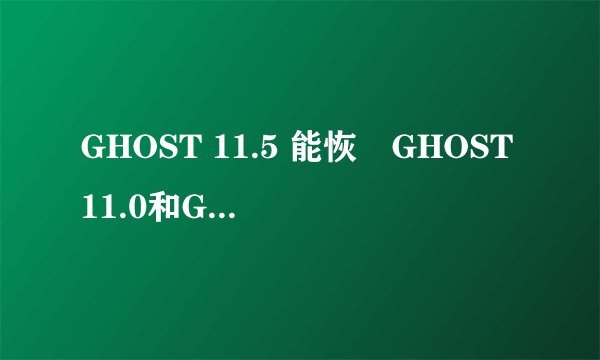 GHOST 11.5 能恢復GHOST11.0和GHOST11.2的备份吗?