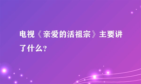 电视《亲爱的活祖宗》主要讲了什么？