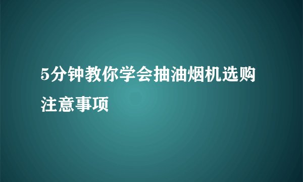 5分钟教你学会抽油烟机选购注意事项